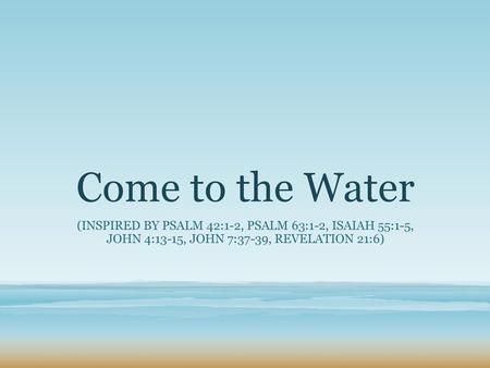 Come to the Water (inspired by Psalm 42:1-2, Psalm 63:1-2, Isaiah 55:1-5, John 4:13-15, John 7:37-39, Revelation 21:6)