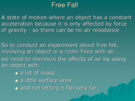 Free Fall A state of motion where an object has a constant acceleration because it is only affected by force of gravity - so there can be no air resistance.