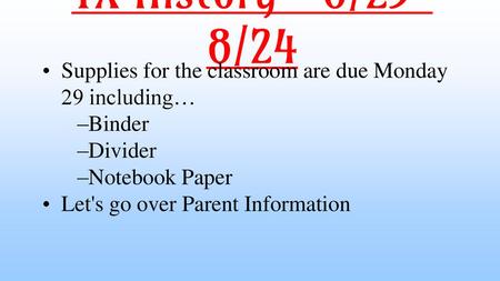 TX History	8/23-8/24 Supplies for the classroom are due Monday 29 including… Binder Divider Notebook Paper Let's go over Parent Information.