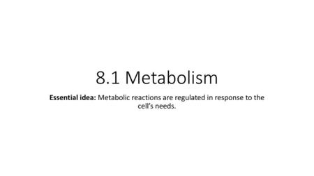 8.1 Metabolism Essential idea: Metabolic reactions are regulated in response to the cell’s needs.