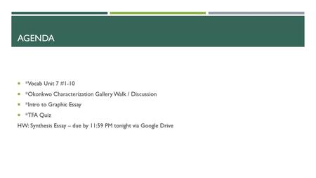 Agenda *Vocab Unit 7 #1-10 *Okonkwo Characterization Gallery Walk / Discussion *Intro to Graphic Essay *TFA Quiz HW: Synthesis Essay – due by 11:59 PM.
