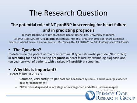 The Research Question The potential role of NT-proBNP in screening for heart failure and in predicting prognosis Richard Hobbs, Care Taylor, Andrea Roalfe,