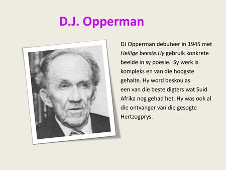 D.J. Opperman DJ Opperman debuteer in 1945 met Heilige beeste.Hy gebruik konkrete beelde in sy poësie. Sy werk is kompleks en van die hoogste gehalte.