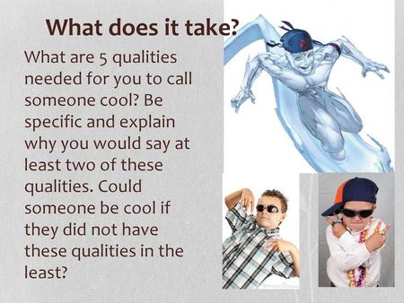 What does it take? What are 5 qualities needed for you to call someone cool? Be specific and explain why you would say at least two of these qualities.