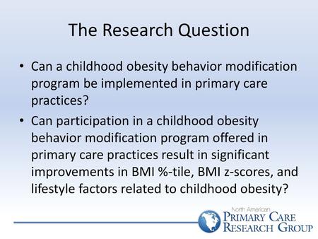 The Research Question Can a childhood obesity behavior modification program be implemented in primary care practices? Can participation in a childhood.