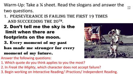 Warm-Up: Take a ¼ sheet. Read the slogans and answer the two questions. 1/19, 1/20 Perseverance is failing the first 19 times and succeeding the 20th.