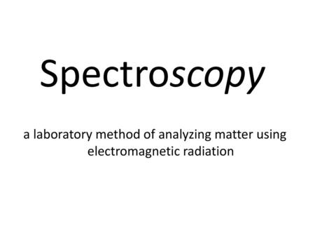 Spectroscopy a laboratory method of analyzing matter using electromagnetic radiation.