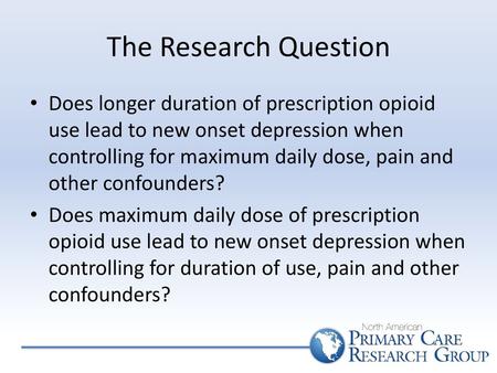 The Research Question Does longer duration of prescription opioid use lead to new onset depression when controlling for maximum daily dose, pain and other.