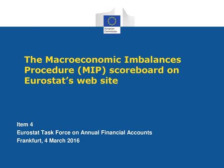 The Macroeconomic Imbalances Procedure (MIP) scoreboard on Eurostat’s web site Item 4 Eurostat Task Force on Annual Financial Accounts Frankfurt, 4 March.