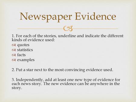 Newspaper Evidence 1. For each of the stories, underline and indicate the different kinds of evidence used: quotes statistics facts examples 2. Put a star.