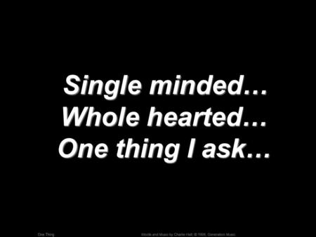 Single minded… Whole hearted… One thing I ask…