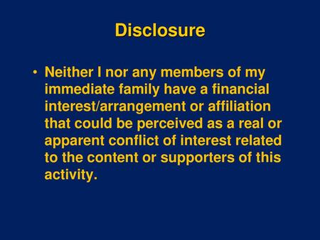 Disclosure Neither I nor any members of my immediate family have a financial interest/arrangement or affiliation that could be perceived as a real or apparent.