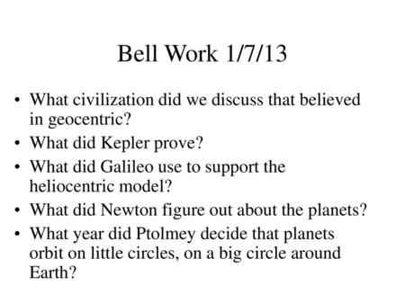 Bell Work 1/7/13 What civilization did we discuss that believed in geocentric? What did Kepler prove? What did Galileo use to support the heliocentric.