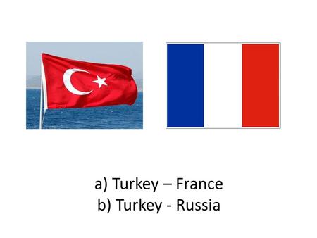 a) Turkey – France b) Turkey - Russia