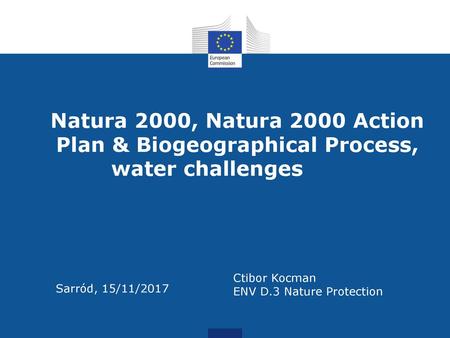 Natura 2000, Natura 2000 Action Plan & Biogeographical Process, water challenges Ctibor Kocman ENV D.3 Nature Protection nt Sarród, 15/11/2017nt.