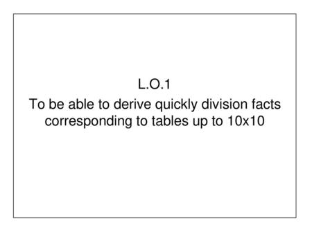 L.O.1 To be able to derive quickly division facts corresponding to tables up to 10x10.