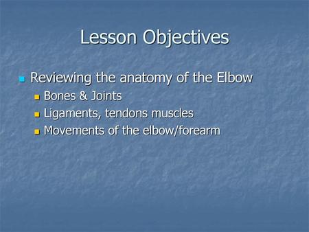 Lesson Objectives Reviewing the anatomy of the Elbow Bones & Joints