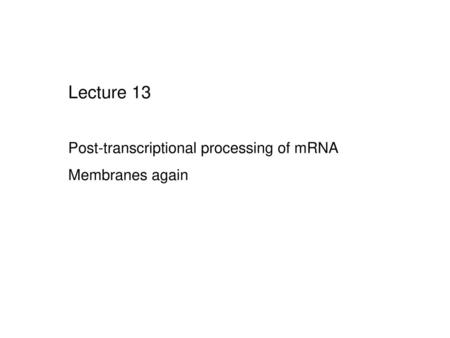 Lecture 13 Post-transcriptional processing of mRNA Membranes again.