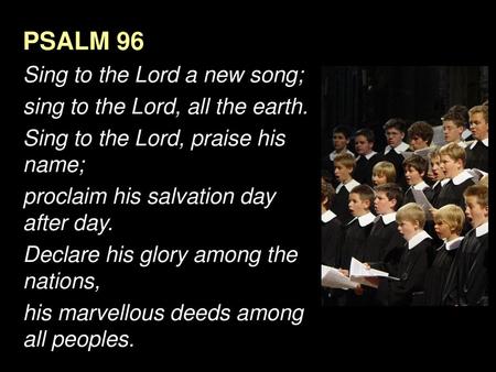 PSALM 96 Sing to the Lord a new song; sing to the Lord, all the earth.