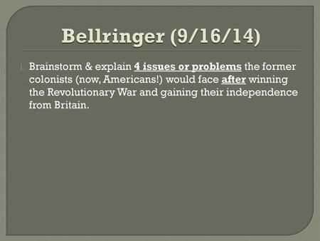 Bellringer (9/16/14) Brainstorm & explain 4 issues or problems the former colonists (now, Americans!) would face after winning the Revolutionary War and.