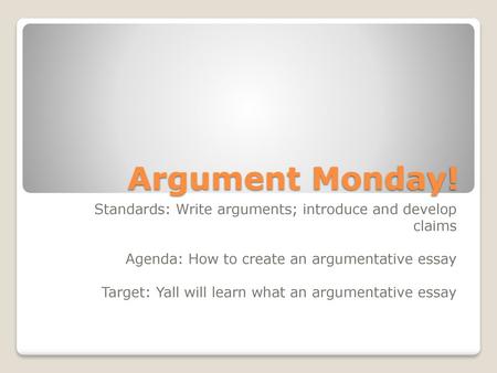 Argument Monday! Standards: Write arguments; introduce and develop claims Agenda: How to create an argumentative essay Target: Yall will learn what an.