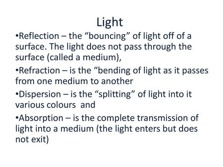 Light Reflection – the “bouncing” of light off of a surface. The light does not pass through the surface (called a medium), Refraction – is the “bending.