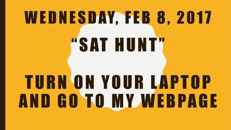 Wednesday, Feb 8, “SAT HunT”  turn on your laptop and go to my webpage