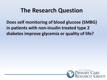 The Research Question Does self monitoring of blood glucose (SMBG) in patients with non-insulin treated type 2 diabetes improve glycemia or quality of.