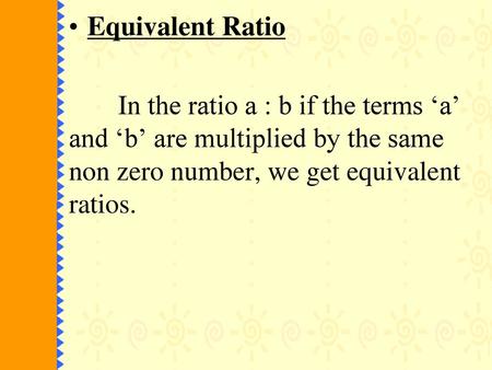 Equivalent Ratio In the ratio a : b if the terms ‘a’ and ‘b’ are multiplied by the same non zero number, we get equivalent ratios.