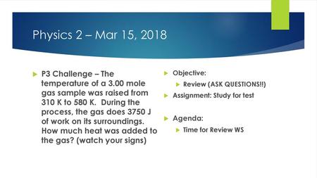 Physics 2 – Mar 15, 2018 P3 Challenge – The temperature of a 3.00 mole gas sample was raised from 310 K to 580 K. During the process, the gas does.