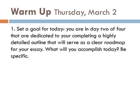 Warm Up Thursday, March 2 1. Set a goal for today: you are in day two of four that are dedicated to your completing a highly detailed outline that will.