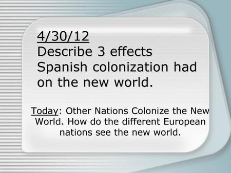 4/30/12 Describe 3 effects Spanish colonization had on the new world.