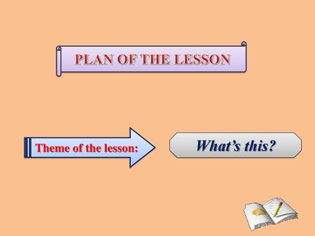 PLAN OF THE LESSON Theme of the lesson: What’s this?