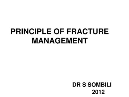 PRINCIPLE OF FRACTURE MANAGEMENT DR S SOMBILI 2012