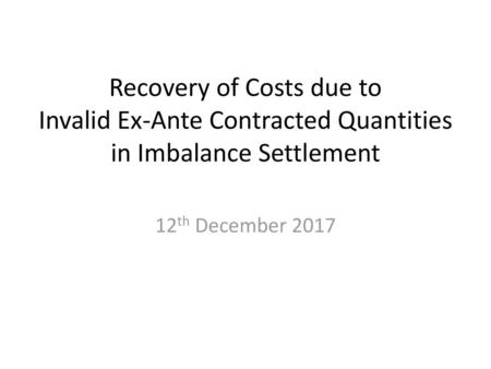 Recovery of Costs due to Invalid Ex-Ante Contracted Quantities in Imbalance Settlement 12th December 2017.