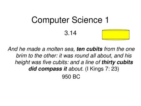 Computer Science 1 3.14 And he made a molten sea, ten cubits from the one brim to the other: it was round all about, and his height was five cubits: and.