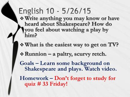 English 10 - 5/26/15 Write anything you may know or have heard about Shakespeare? How do you feel about watching a play by him? What is the easiest.