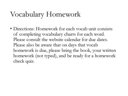 Vocabulary Homework Directions: Homework for each vocab unit consists of completing vocabulary charts for each word. Please consult the website calendar.