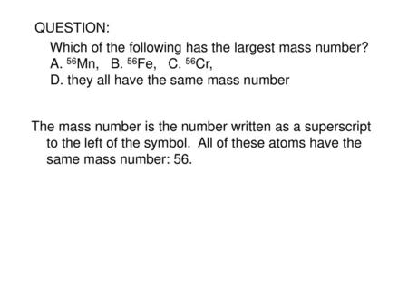 QUESTION: Which of the following has the largest mass number? A. 56Mn, B. 56Fe, C. 56Cr, D. they all have the same mass number The mass number is.