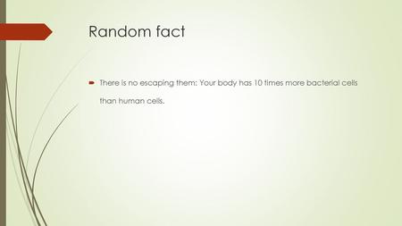 Random fact There is no escaping them: Your body has 10 times more bacterial cells than human cells.