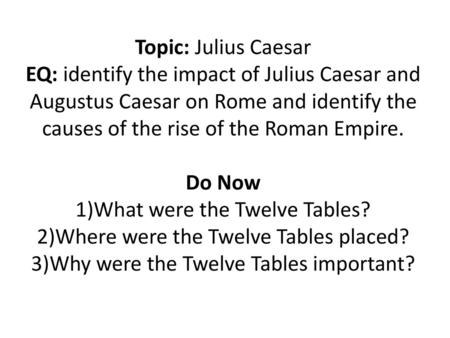 Topic: Julius Caesar EQ: identify the impact of Julius Caesar and Augustus Caesar on Rome and identify the causes of the rise of the Roman Empire. Do.