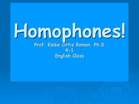 Homophones! Prof. Eddie Ortiz Roman, Ph.D 4-1 English Class