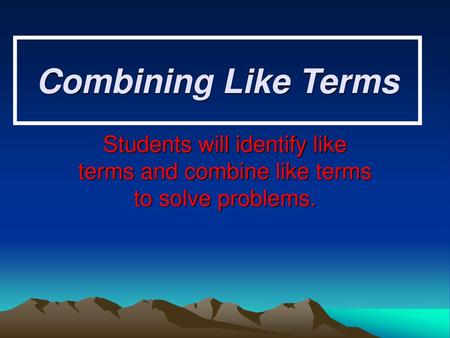 Combining Like Terms Students will identify like terms and combine like terms to solve problems.