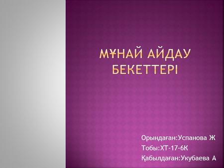 Орында ғ ан:Успанова Ж Тобы:ХТ-17-6К Қ абылда ғ ан:Укубаева А.