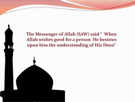 The Messenger of Allah (SAW) said “ When Allah wishes good for a person He bestows upon him the understanding of His Deen”