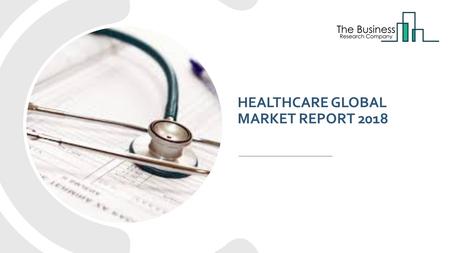 HEALTHCARE GLOBAL MARKET REPORT The healthcare industry is one of the largest and fast growing industries in the world, and it has a direct effect.