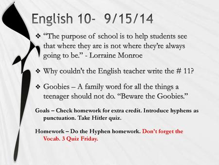 English 10- 9/15/14 “The purpose of school is to help students see that where they are is not where they’re always going to be.” - Lorraine Monroe Why.