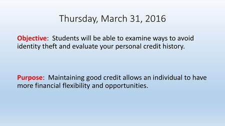 Thursday, March 31, 2016 Objective: Students will be able to examine ways to avoid identity theft and evaluate your personal credit history. Purpose: Maintaining.