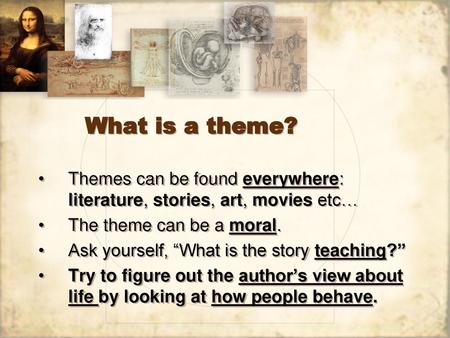 What is a theme? Themes can be found everywhere: literature, stories, art, movies etc… The theme can be a moral. Ask yourself, “What is the story teaching?”