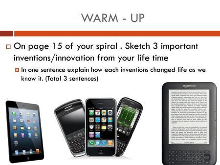 WARM - UP On page 15 of your spiral . Sketch 3 important inventions/innovation from your life time In one sentence explain how each inventions changed.